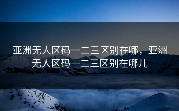 亚洲无人区码一二三区别在哪，亚洲无人区码一二三区别在哪儿