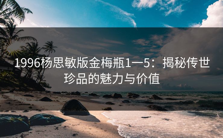 1996杨思敏版金梅瓶1一5：揭秘传世珍品的魅力与价值