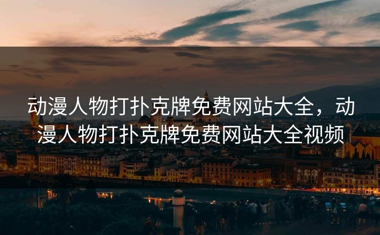 动漫人物打扑克牌免费网站大全，动漫人物打扑克牌免费网站大全视频