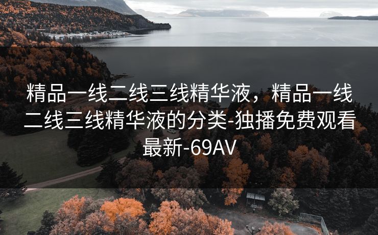 精品一线二线三线精华液，精品一线二线三线精华液的分类-独播免费观看最新-69AV