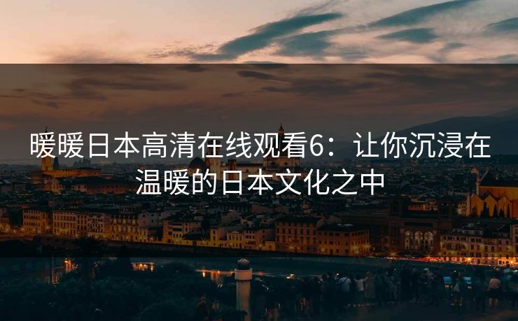 暖暖日本高清在线观看6：让你沉浸在温暖的日本文化之中