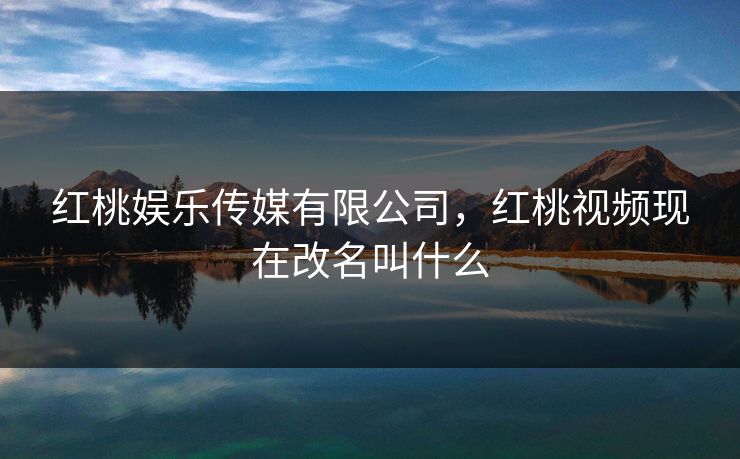 红桃娱乐传媒有限公司，红桃视频现在改名叫什么
