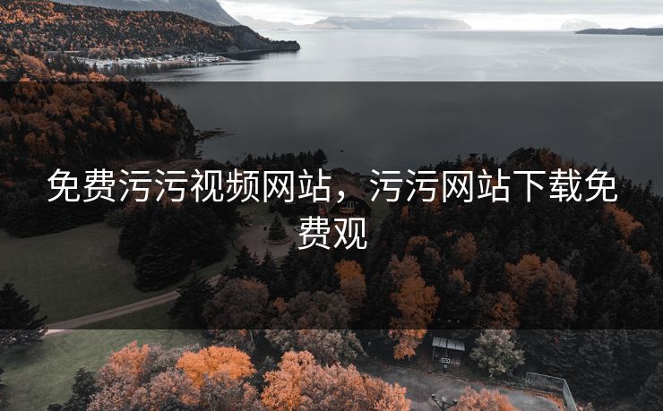 免费污污视频网站，污污网站下载免费观