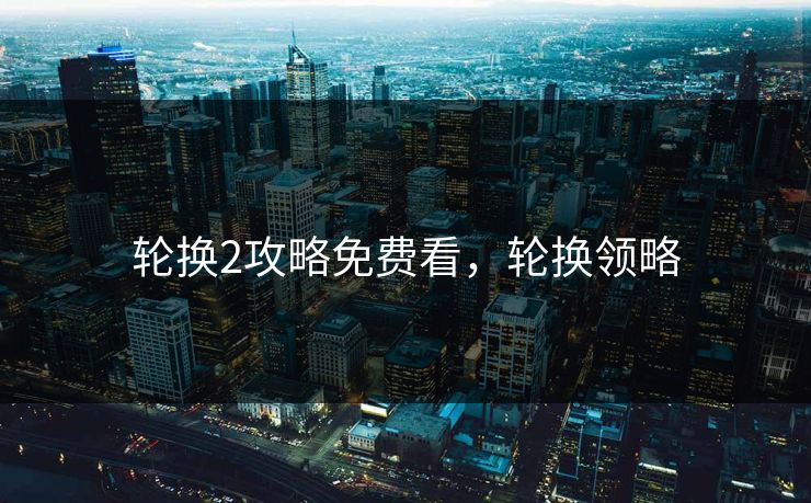 轮换2攻略免费看，轮换领略