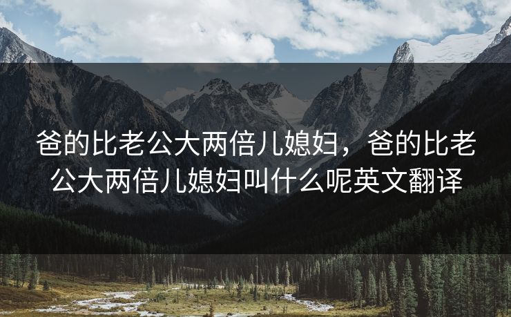 爸的比老公大两倍儿媳妇，爸的比老公大两倍儿媳妇叫什么呢英文翻译