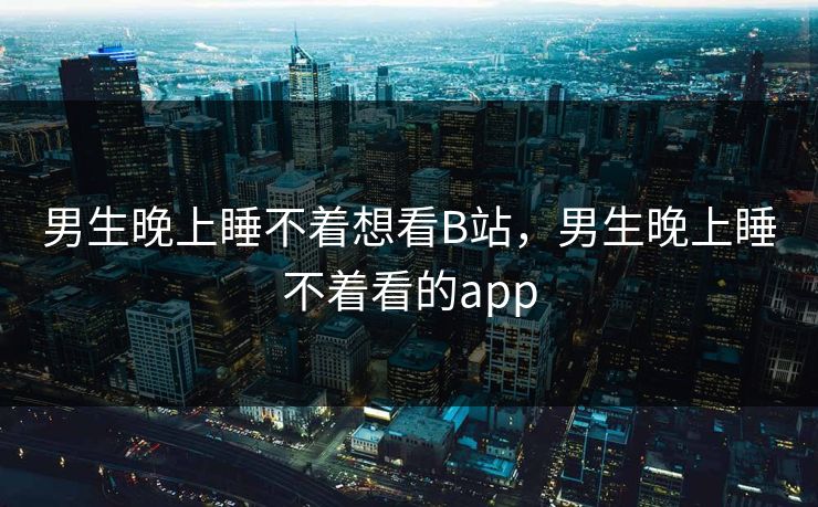 男生晚上睡不着想看B站，男生晚上睡不着看的app