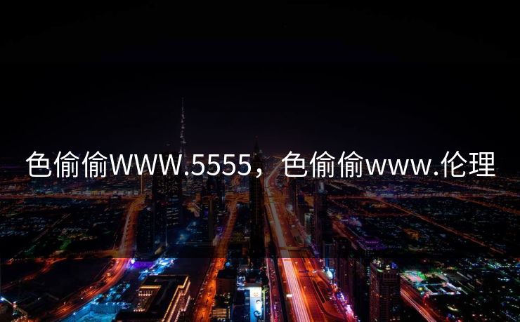 色偷偷WWW.5555，色偷偷www.伦理