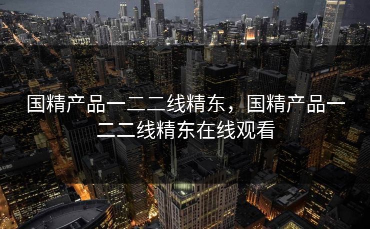 国精产品一二二线精东，国精产品一二二线精东在线观看
