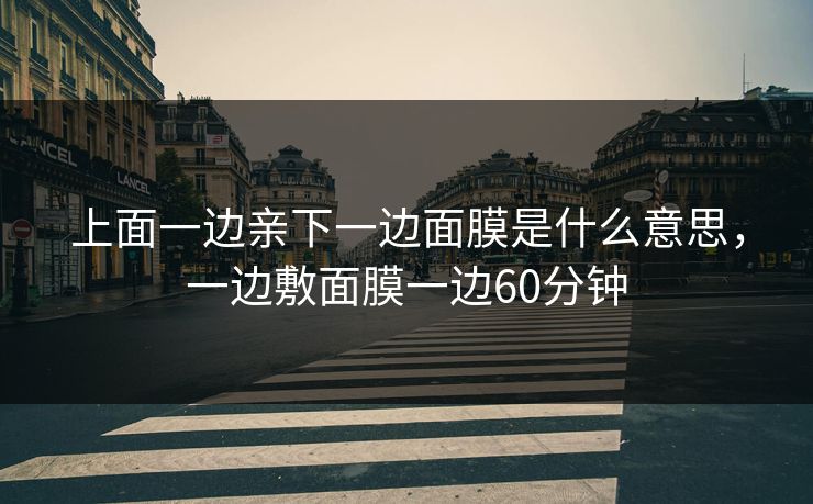 上面一边亲下一边面膜是什么意思，一边敷面膜一边60分钟