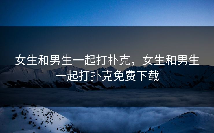 女生和男生一起打扑克，女生和男生一起打扑克免费下载