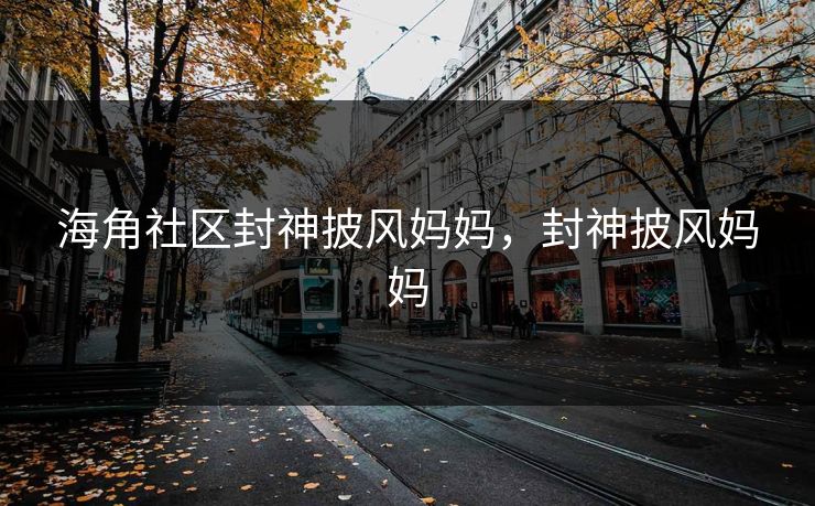 海角社区封神披风妈妈，封神披风妈妈