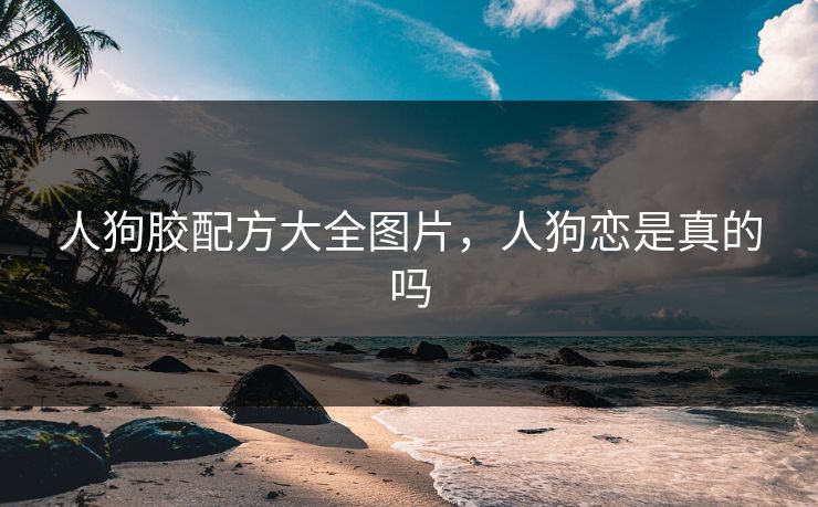 人狗胶配方大全图片，人狗恋是真的吗