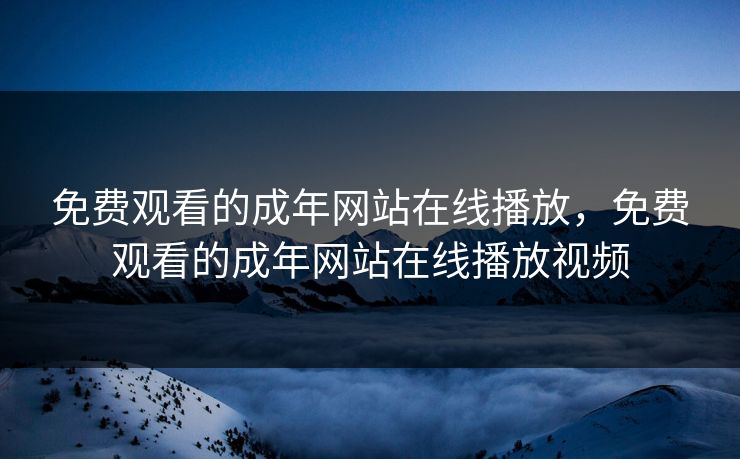 免费观看的成年网站在线播放，免费观看的成年网站在线播放视频