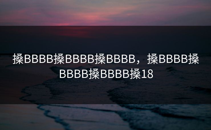 搡BBBB搡BBBB搡BBBB，搡BBBB搡BBBB搡BBBB搡18