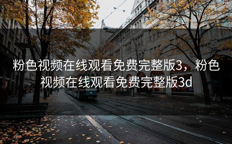 粉色视频在线观看免费完整版3，粉色视频在线观看免费完整版3d