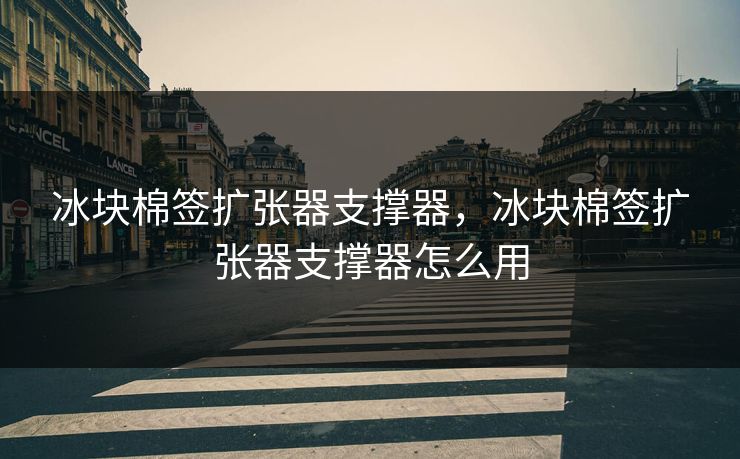 冰块棉签扩张器支撑器，冰块棉签扩张器支撑器怎么用