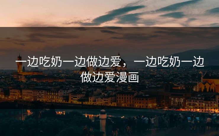 一边吃奶一边做边爱，一边吃奶一边做边爱漫画