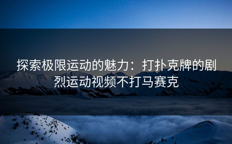 探索极限运动的魅力：打扑克牌的剧烈运动视频不打马赛克