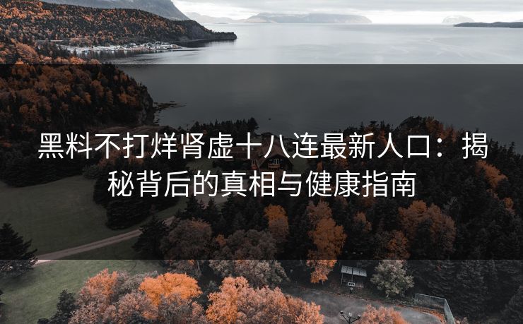 黑料不打烊肾虚十八连最新人口：揭秘背后的真相与健康指南