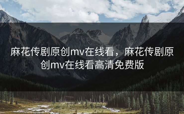 麻花传剧原创mv在线看，麻花传剧原创mv在线看高清免费版