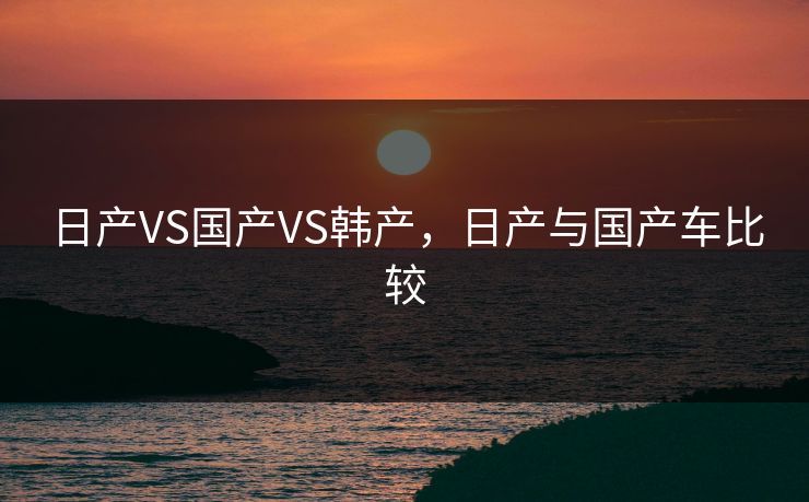 日产VS国产VS韩产，日产与国产车比较