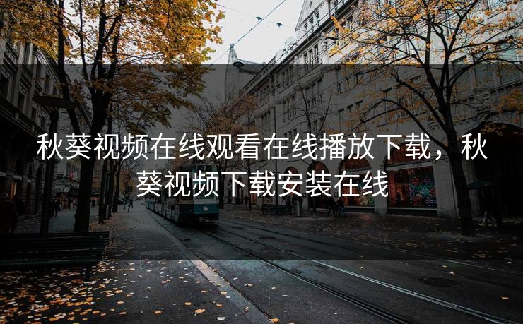秋葵视频在线观看在线播放下载，秋葵视频下载安装在线