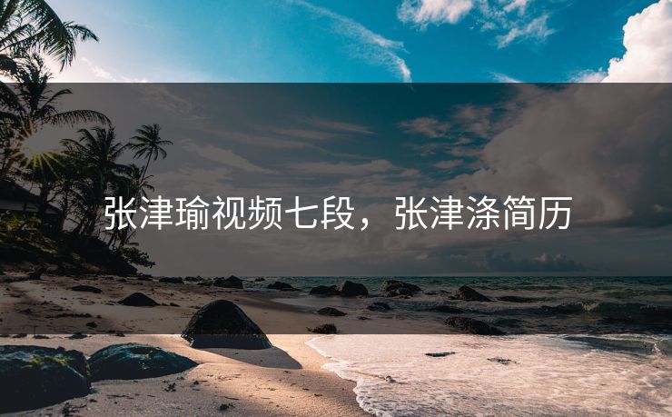 张津瑜视频七段，张津涤简历