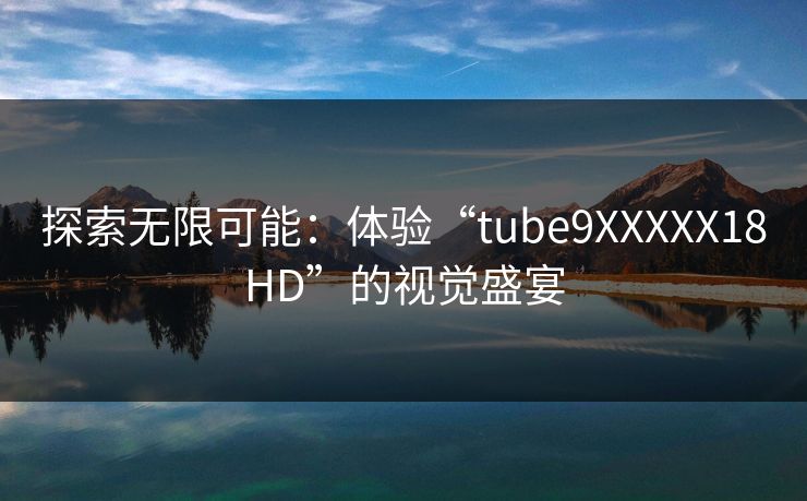 探索无限可能：体验“tube9XXXXX18HD”的视觉盛宴