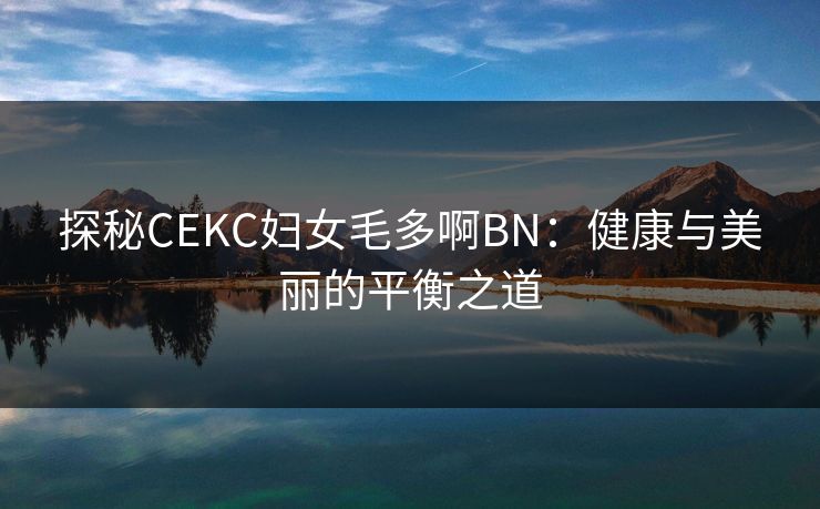 探秘CEKC妇女毛多啊BN：健康与美丽的平衡之道