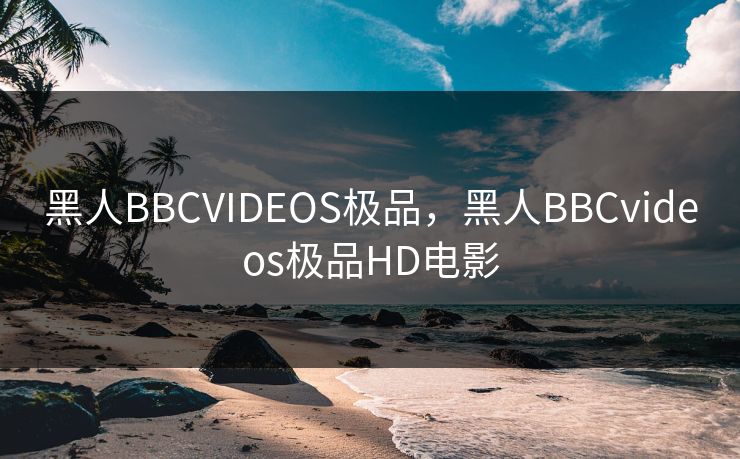黑人BBCVIDEOS极品，黑人BBCvideos极品HD电影