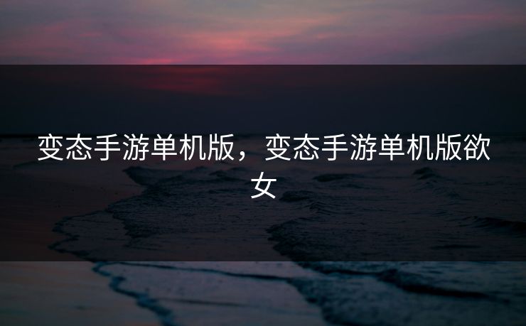 变态手游单机版，变态手游单机版欲女