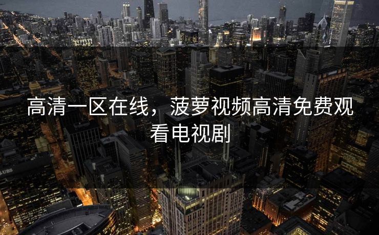高清一区在线，菠萝视频高清免费观看电视剧