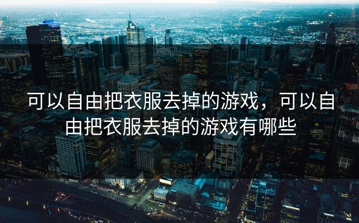 可以自由把衣服去掉的游戏，可以自由把衣服去掉的游戏有哪些