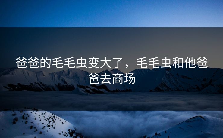 爸爸的毛毛虫变大了，毛毛虫和他爸爸去商场