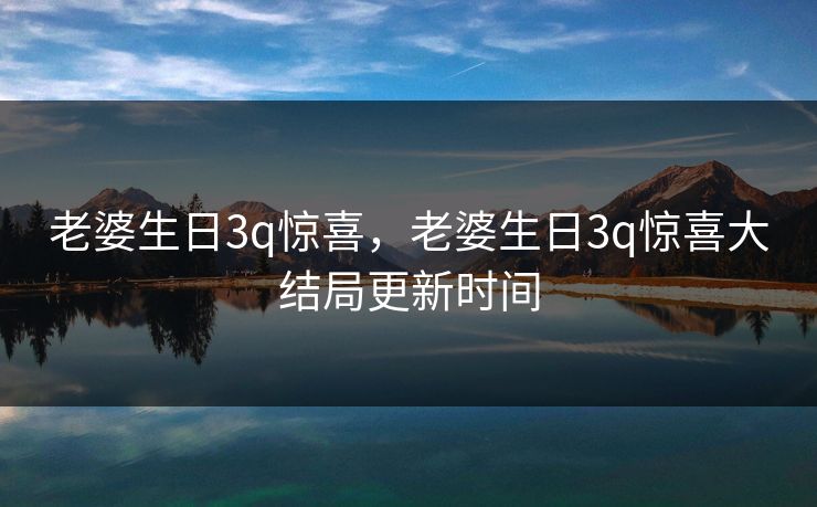老婆生日3q惊喜，老婆生日3q惊喜大结局更新时间