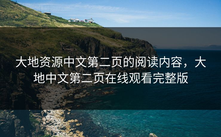 大地资源中文第二页的阅读内容，大地中文第二页在线观看完整版