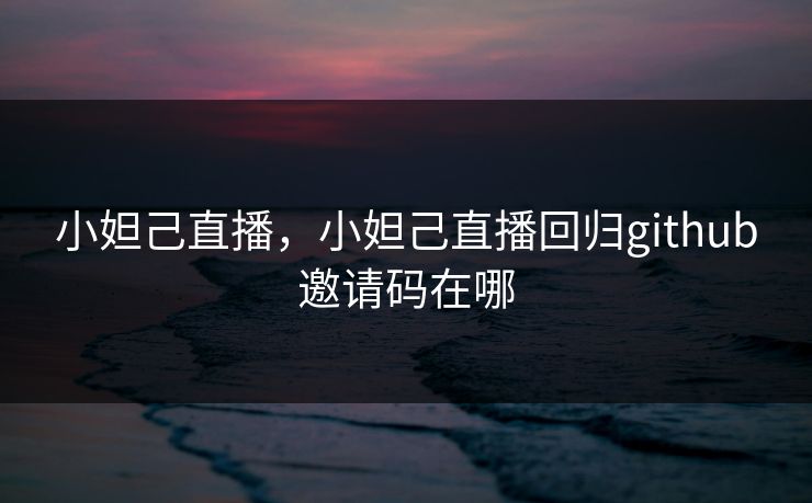 小妲己直播，小妲己直播回归github邀请码在哪