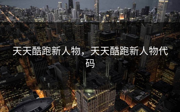 天天酷跑新人物，天天酷跑新人物代码