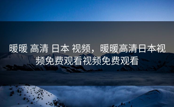 暖暖 高清 日本 视频，暖暖高清日本视频免费观看视频免费观看