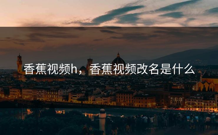 香蕉视频h，香蕉视频改名是什么