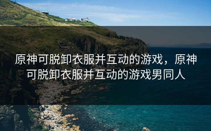 原神可脱卸衣服并互动的游戏，原神可脱卸衣服并互动的游戏男同人