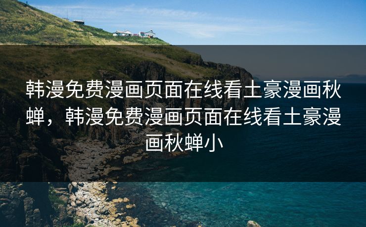 韩漫免费漫画页面在线看土豪漫画秋蝉，韩漫免费漫画页面在线看土豪漫画秋蝉小