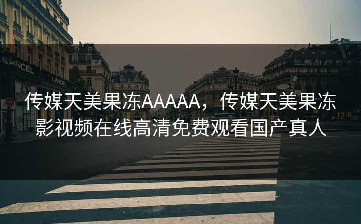 传媒天美果冻AAAAA，传媒天美果冻影视频在线高清免费观看国产真人