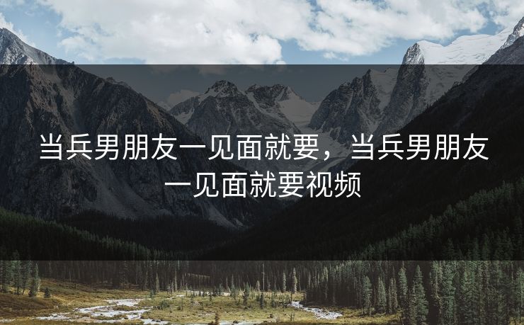 当兵男朋友一见面就要，当兵男朋友一见面就要视频