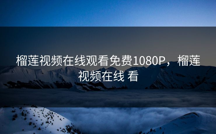 榴莲视频在线观看免费1080P，榴莲视频在线 看