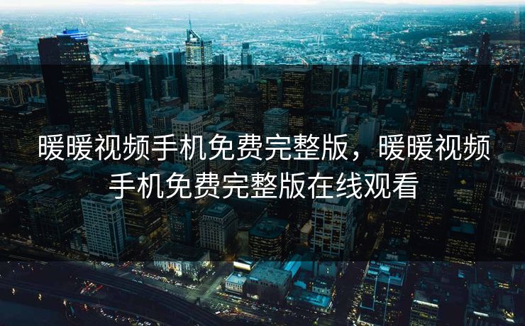 暖暖视频手机免费完整版，暖暖视频手机免费完整版在线观看