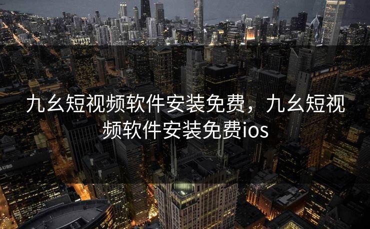 九幺短视频软件安装免费，九幺短视频软件安装免费ios