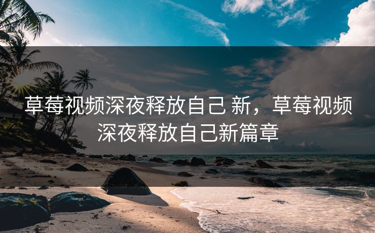 草莓视频深夜释放自己 新，草莓视频深夜释放自己新篇章