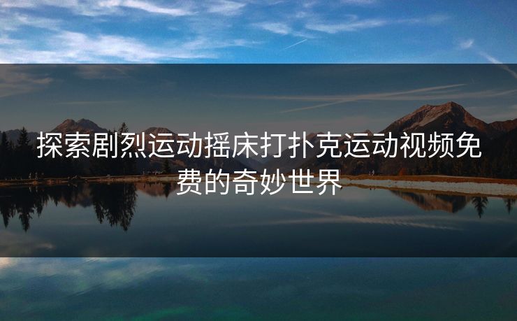 探索剧烈运动摇床打扑克运动视频免费的奇妙世界