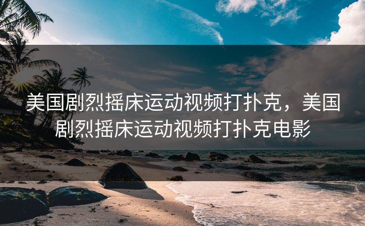 美国剧烈摇床运动视频打扑克，美国剧烈摇床运动视频打扑克电影